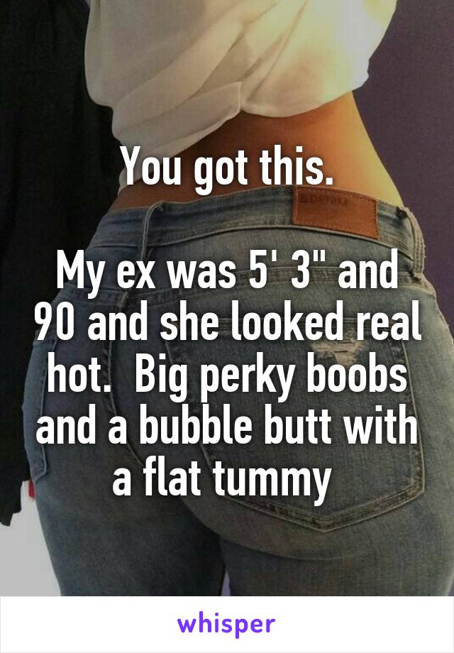 You got this.

My ex was 5' 3" and 90 and she looked real hot.  Big perky boobs and a bubble butt with a flat tummy 