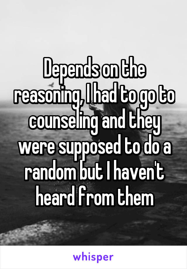 Depends on the reasoning, I had to go to counseling and they were supposed to do a random but I haven't heard from them