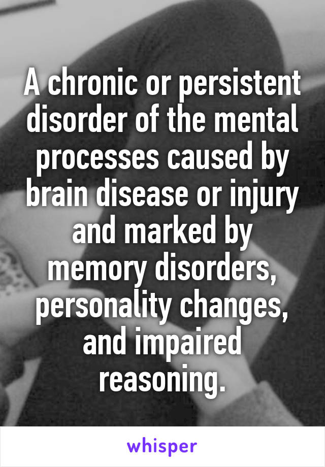 A chronic or persistent disorder of the mental processes caused by brain disease or injury and marked by memory disorders, personality changes, and impaired reasoning.