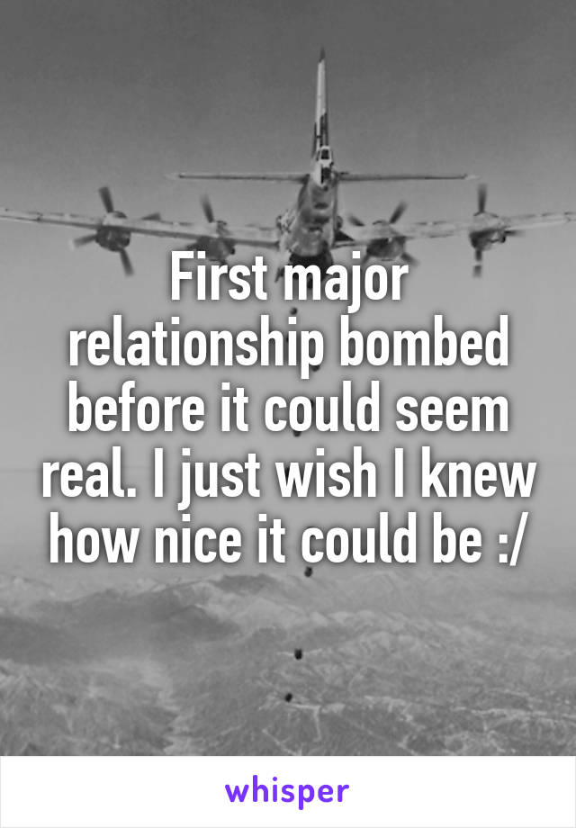 First major relationship bombed before it could seem real. I just wish I knew how nice it could be :/