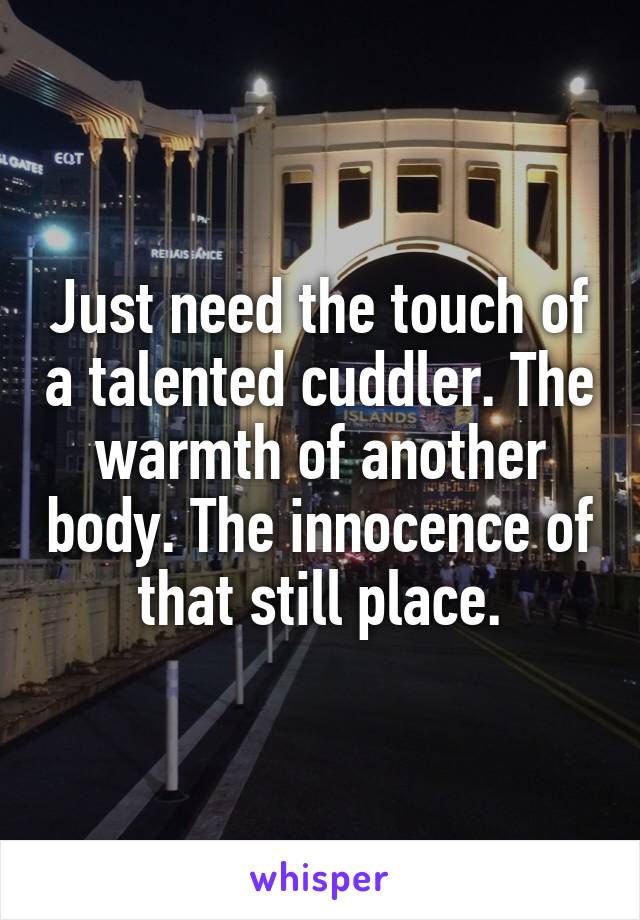 Just need the touch of a talented cuddler. The warmth of another body. The innocence of that still place.