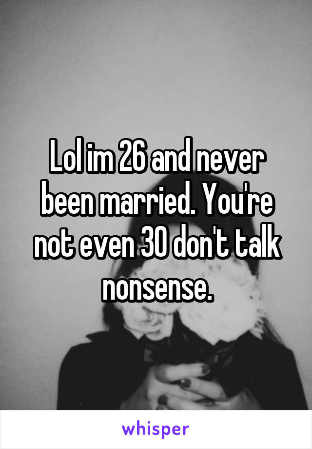 Lol im 26 and never been married. You're not even 30 don't talk nonsense.