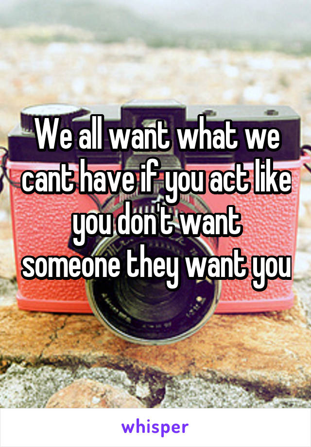 We all want what we cant have if you act like you don't want someone they want you 