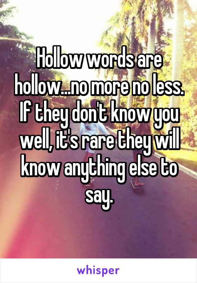 Hollow words are hollow...no more no less. If they don't know you well, it's rare they will know anything else to say.
