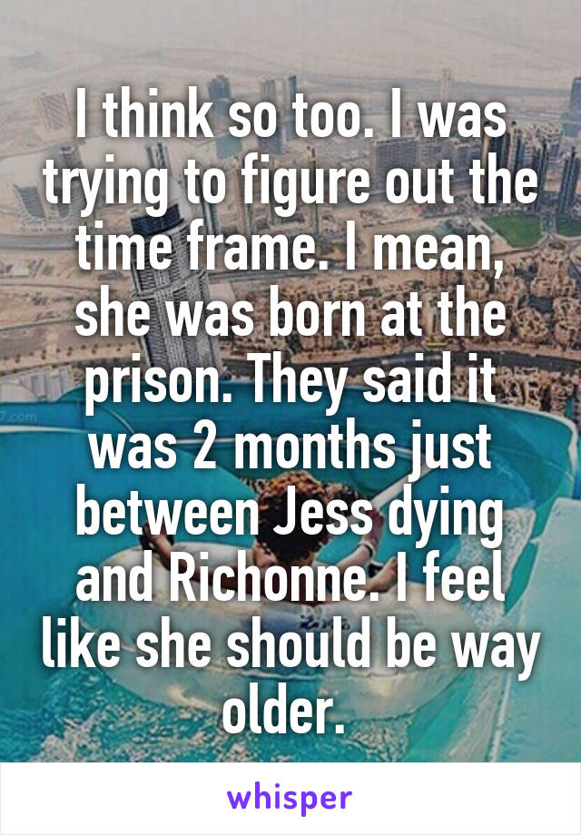 I think so too. I was trying to figure out the time frame. I mean, she was born at the prison. They said it was 2 months just between Jess dying and Richonne. I feel like she should be way older. 
