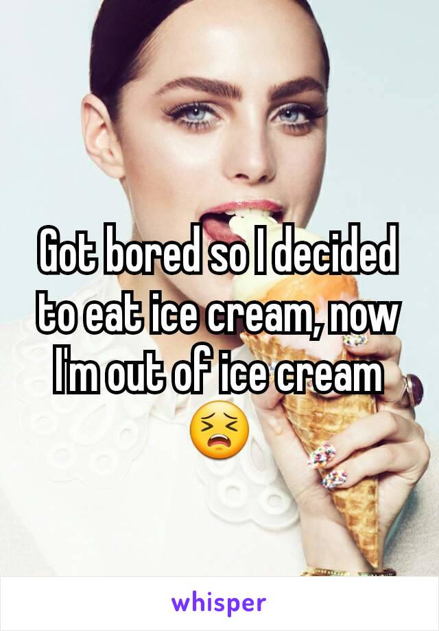Got bored so I decided to eat ice cream, now I'm out of ice cream😣