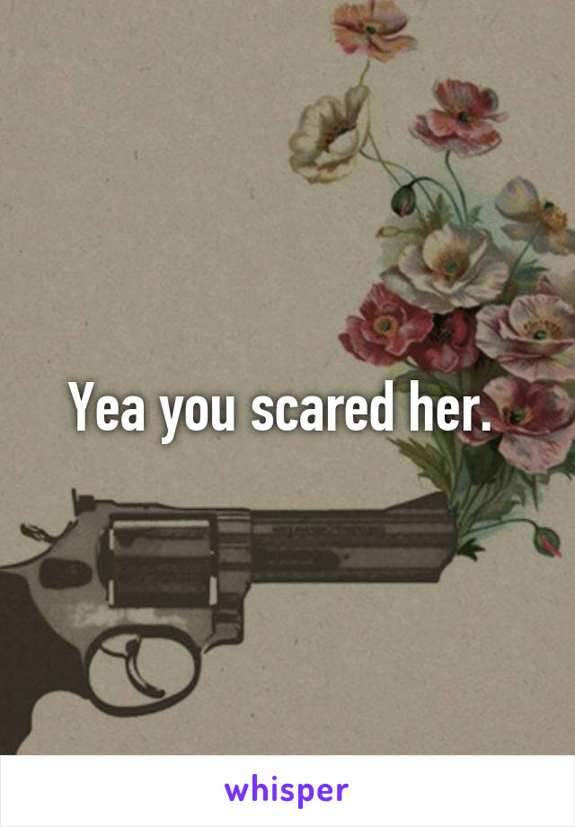 Yea you scared her. 