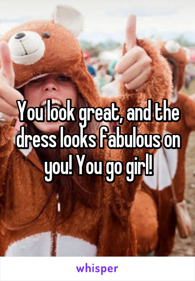 You look great, and the dress looks fabulous on you! You go girl!
