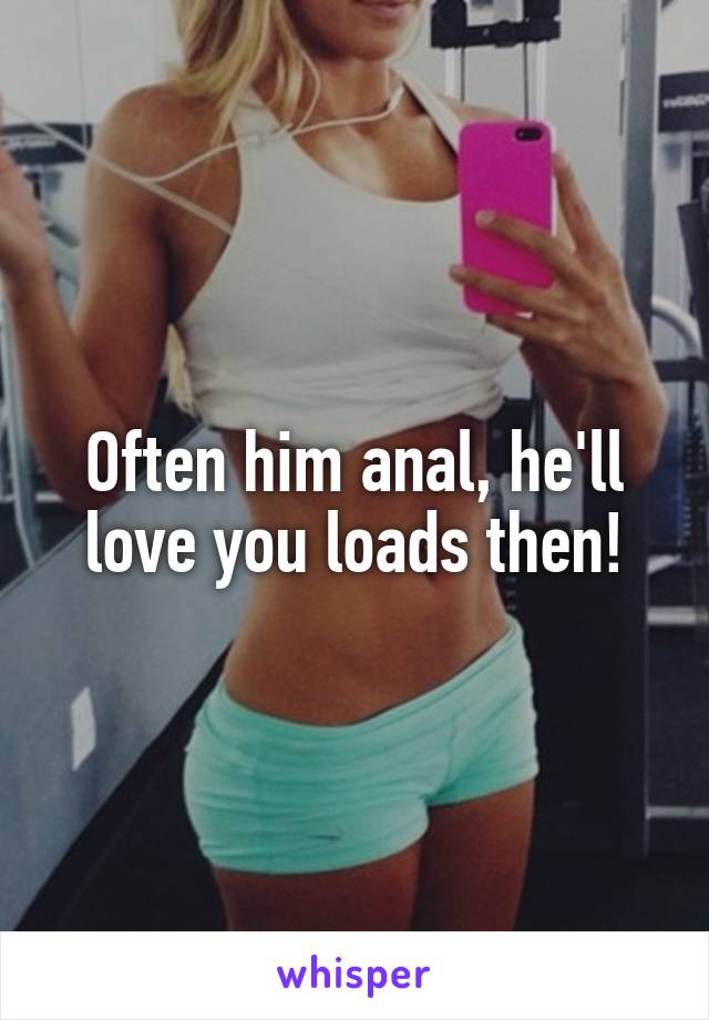 Often him anal, he'll love you loads then!