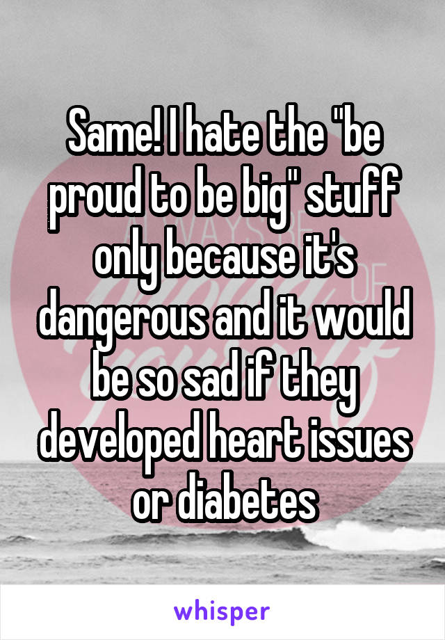 Same! I hate the "be proud to be big" stuff only because it's dangerous and it would be so sad if they developed heart issues or diabetes