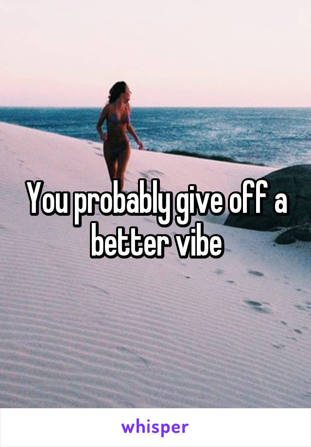 You probably give off a better vibe