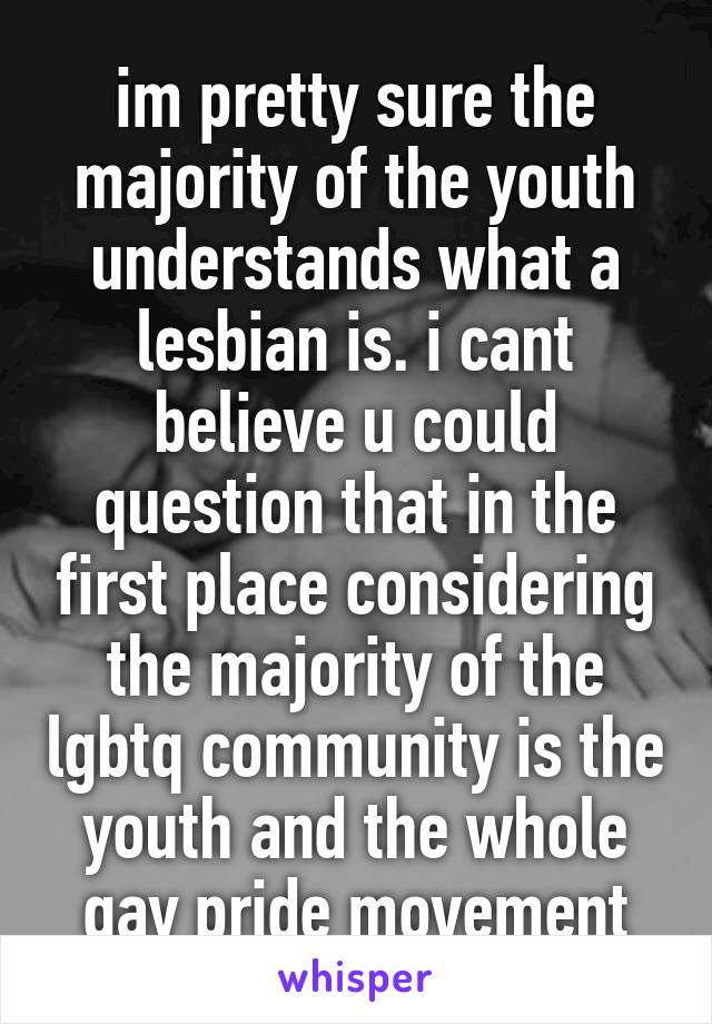 im pretty sure the majority of the youth understands what a lesbian is. i cant believe u could question that in the first place considering the majority of the lgbtq community is the youth and the whole gay pride movement