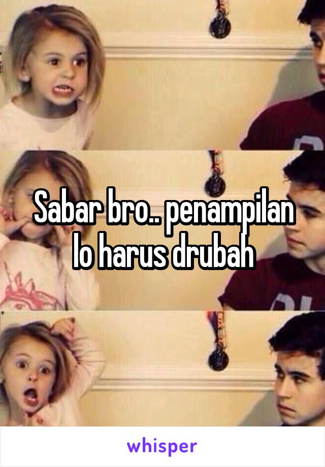 Sabar bro.. penampilan lo harus drubah