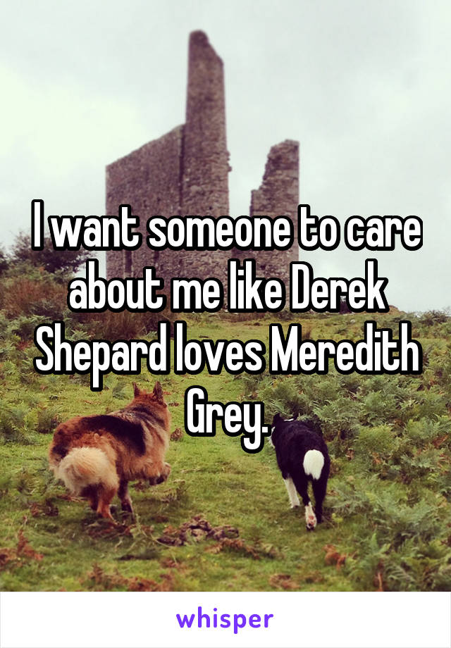 I want someone to care about me like Derek Shepard loves Meredith Grey.