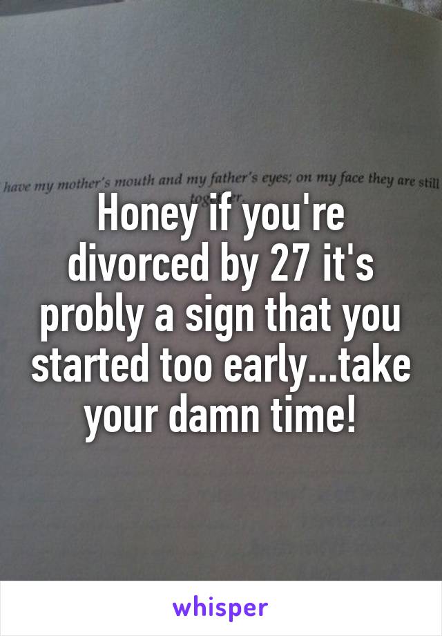 Honey if you're divorced by 27 it's probly a sign that you started too early...take your damn time!