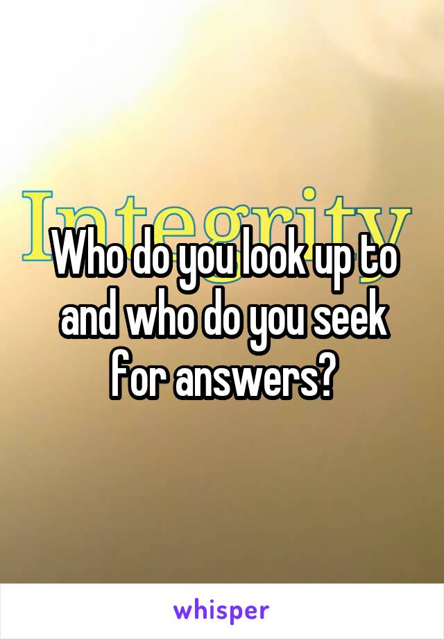 Who do you look up to and who do you seek for answers?