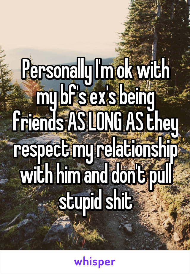 Personally I'm ok with my bf's ex's being friends AS LONG AS they respect my relationship with him and don't pull stupid shit