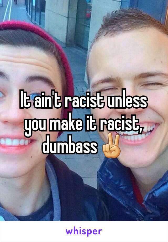 It ain't racist unless you make it racist, dumbass✌