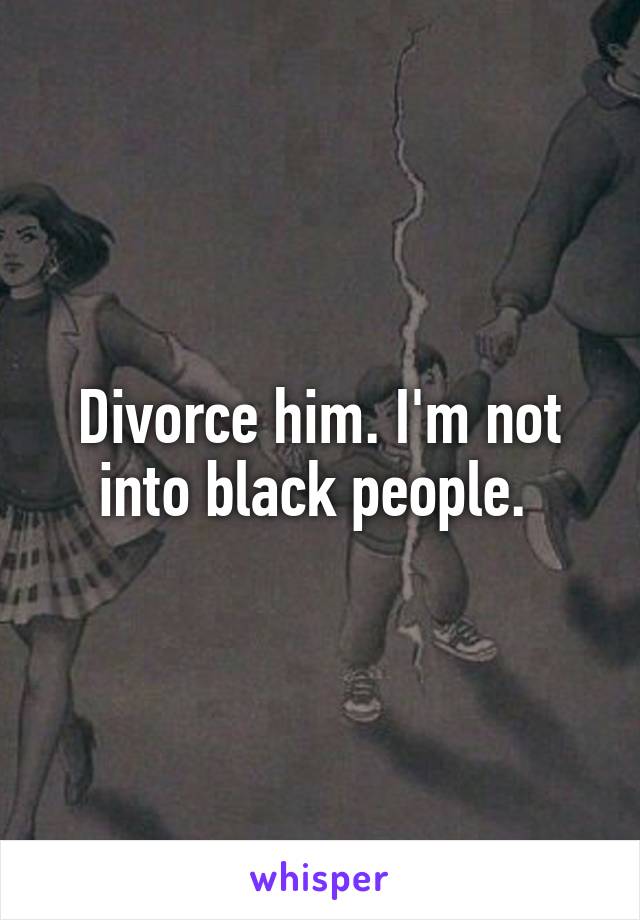 Divorce him. I'm not into black people. 