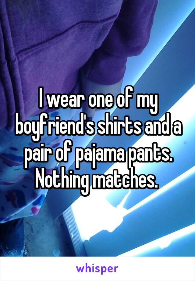 I wear one of my boyfriend's shirts and a pair of pajama pants. Nothing matches. 