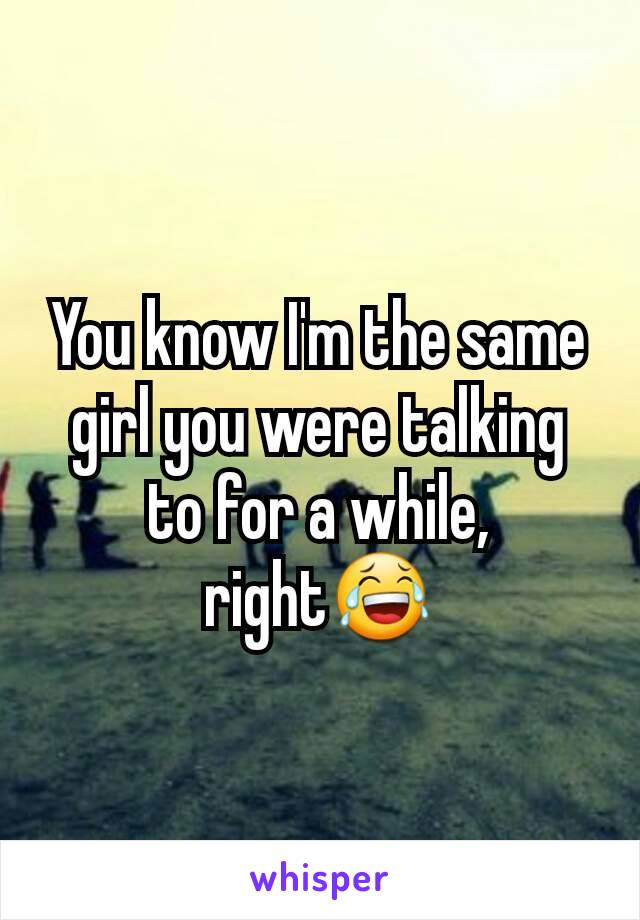 You know I'm the same girl you were talking to for a while, right😂
