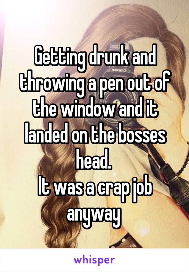 Getting drunk and throwing a pen out of the window and it landed on the bosses head. 
It was a crap job anyway 