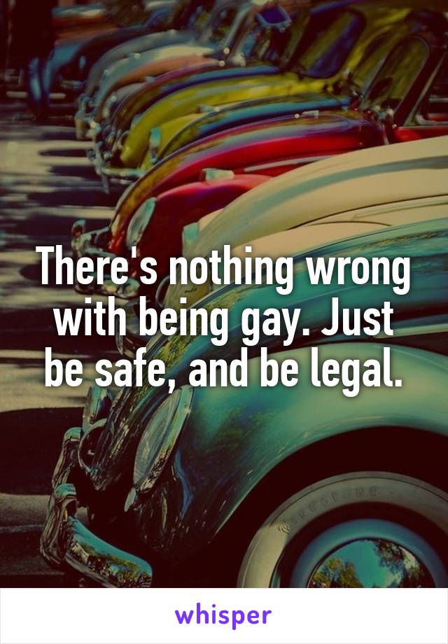 There's nothing wrong with being gay. Just be safe, and be legal.