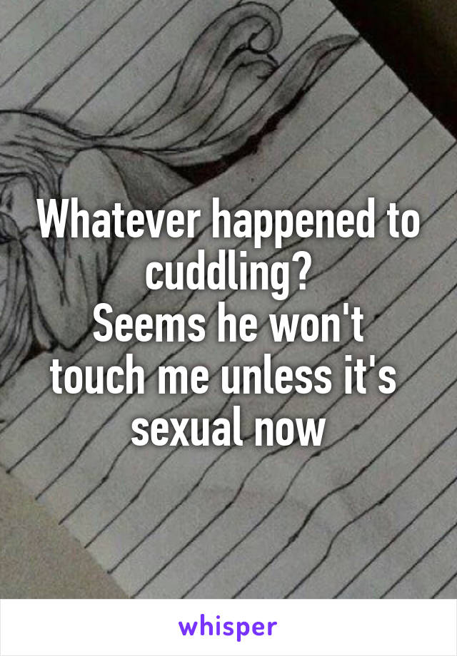 Whatever happened to cuddling?
Seems he won't touch me unless it's  sexual now