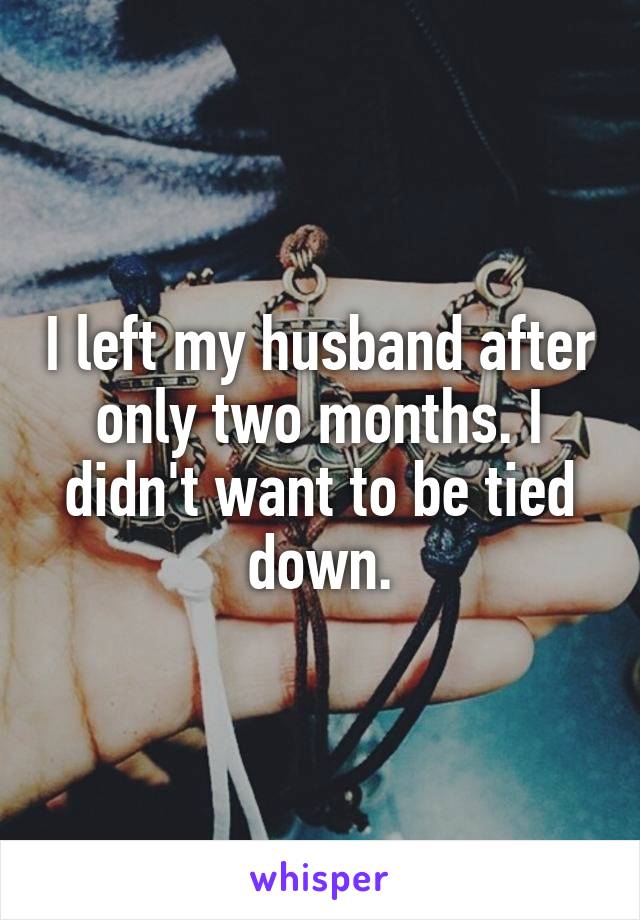 I left my husband after only two months. I didn't want to be tied down.