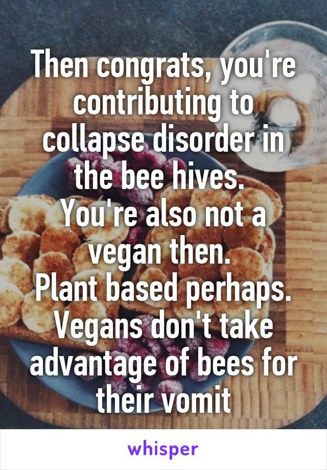 Then congrats, you're contributing to collapse disorder in the bee hives. 
You're also not a vegan then. 
Plant based perhaps. Vegans don't take advantage of bees for their vomit