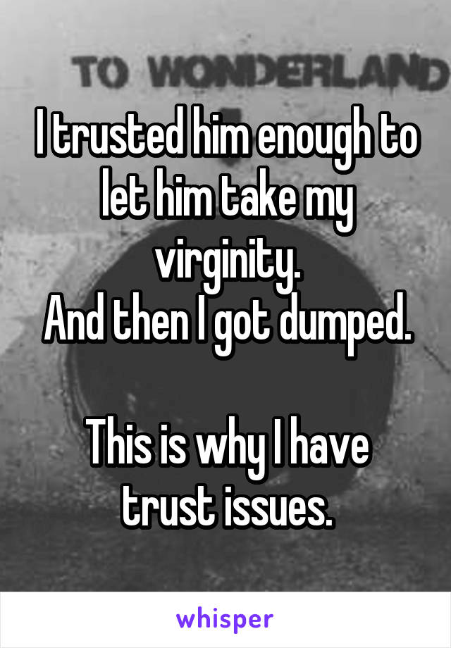 I trusted him enough to let him take my virginity.
And then I got dumped.

This is why I have trust issues.