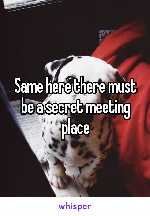 Same here there must be a secret meeting place