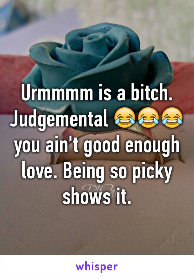 Urmmmm is a bitch. Judgemental 😂😂😂 you ain't good enough love. Being so picky shows it. 