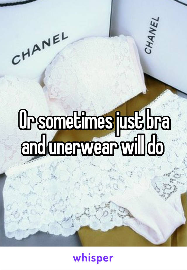 Or sometimes just bra and unerwear will do 