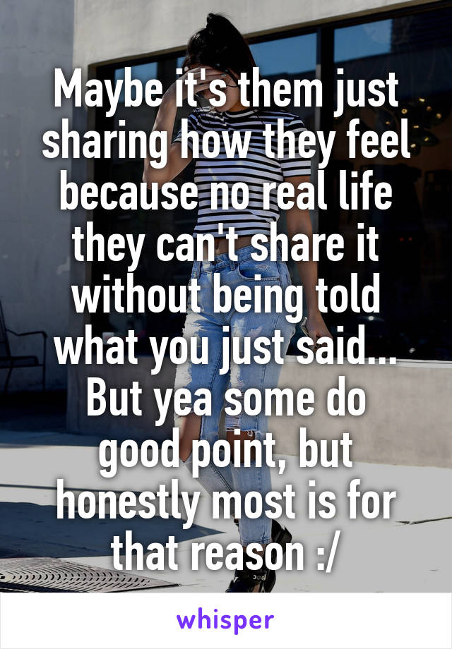 Maybe it's them just sharing how they feel because no real life they can't share it without being told what you just said...
But yea some do good point, but honestly most is for that reason :/