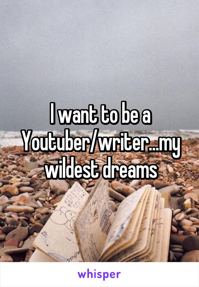 I want to be a Youtuber/writer...my wildest dreams