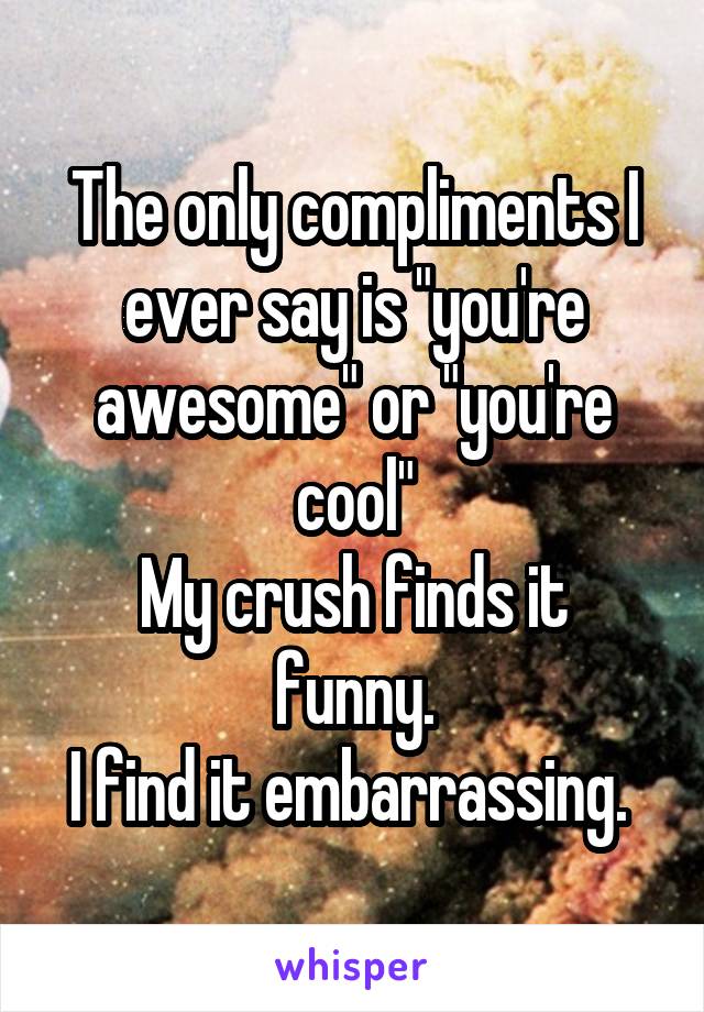 The only compliments I ever say is "you're awesome" or "you're cool"
My crush finds it funny.
I find it embarrassing. 