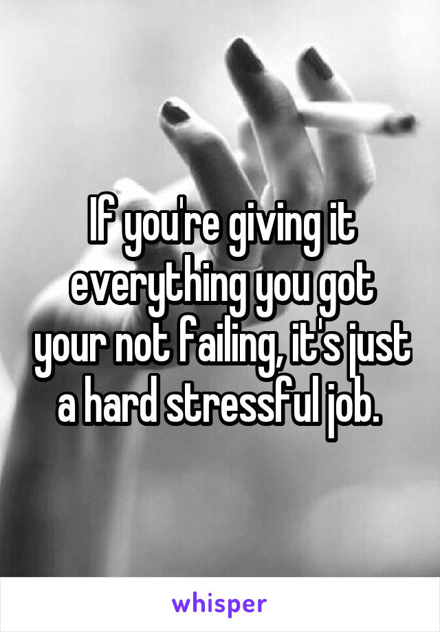 If you're giving it everything you got your not failing, it's just a hard stressful job. 