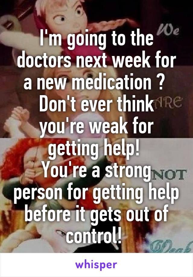 I'm going to the doctors next week for a new medication 😁 
Don't ever think you're weak for getting help! 
You're a strong person for getting help before it gets out of control! 