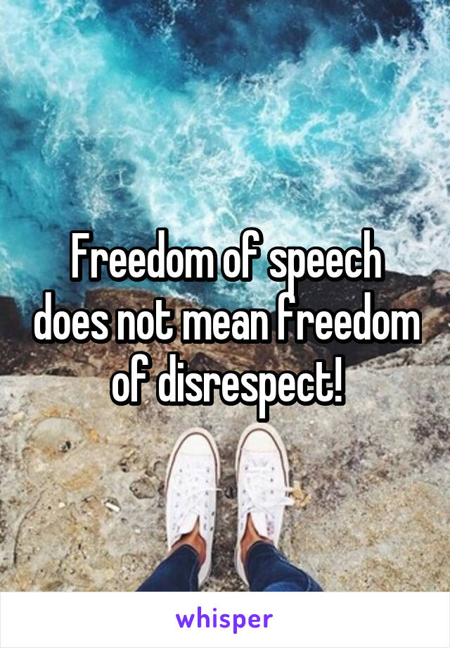 Freedom of speech does not mean freedom of disrespect!