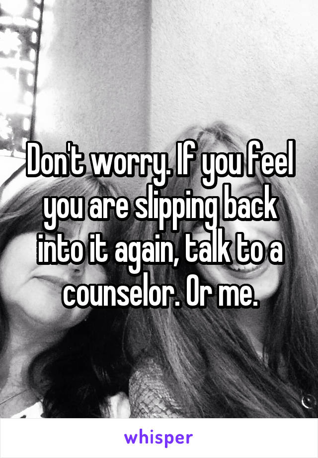 Don't worry. If you feel you are slipping back into it again, talk to a counselor. Or me.