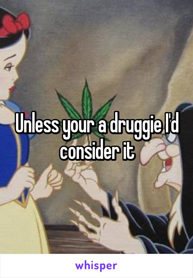 Unless your a druggie I'd consider it