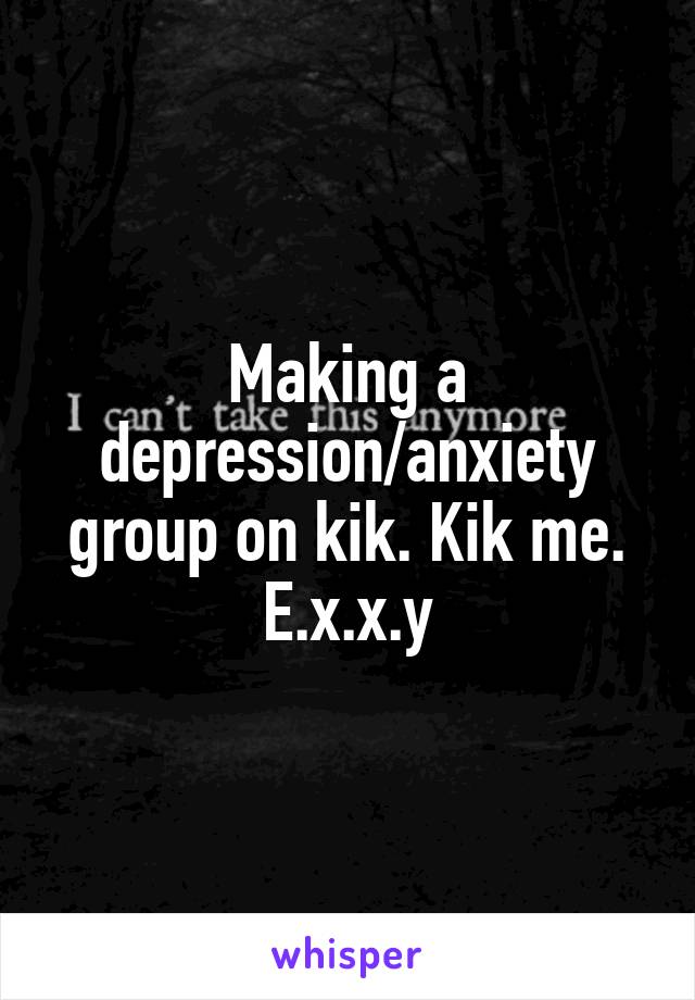 Making a depression/anxiety group on kik. Kik me. E.x.x.y