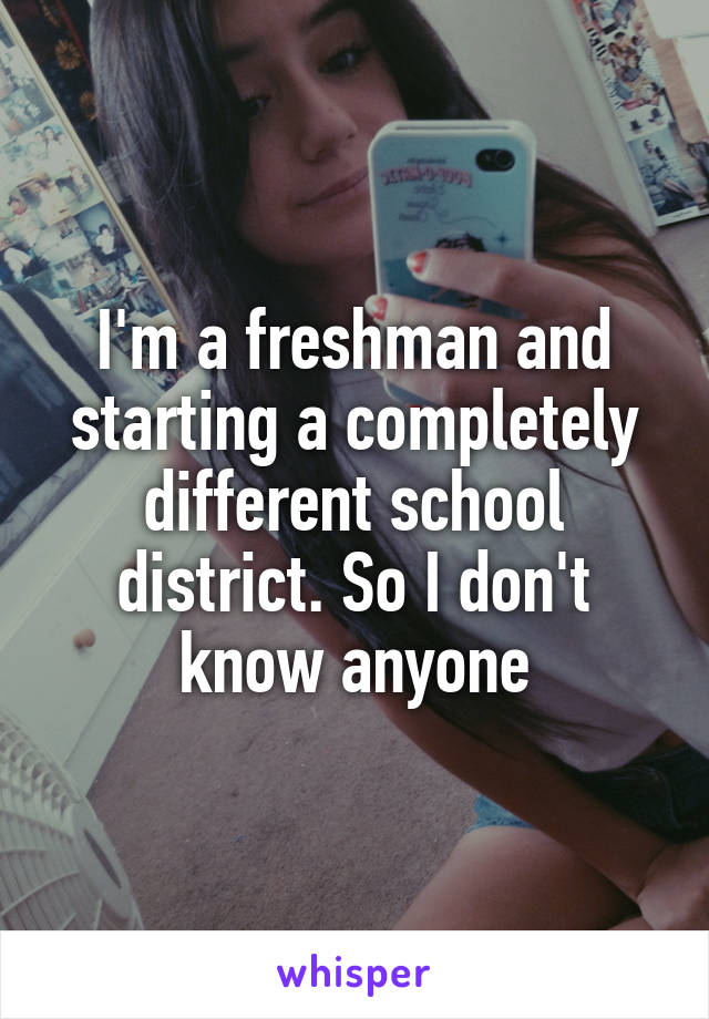 I'm a freshman and starting a completely different school district. So I don't know anyone