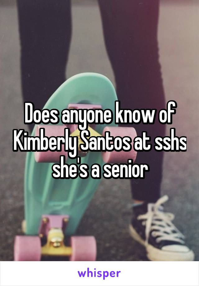 Does anyone know of Kimberly Santos at sshs she's a senior