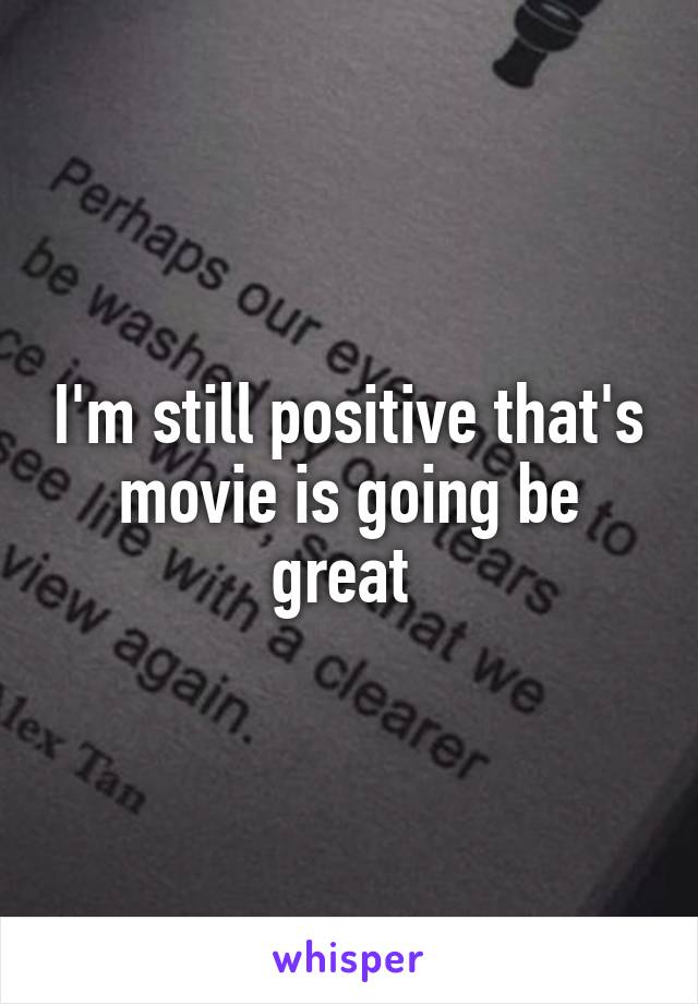 I'm still positive that's movie is going be great 
