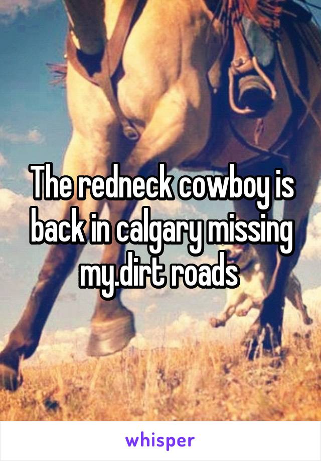 The redneck cowboy is back in calgary missing my.dirt roads 