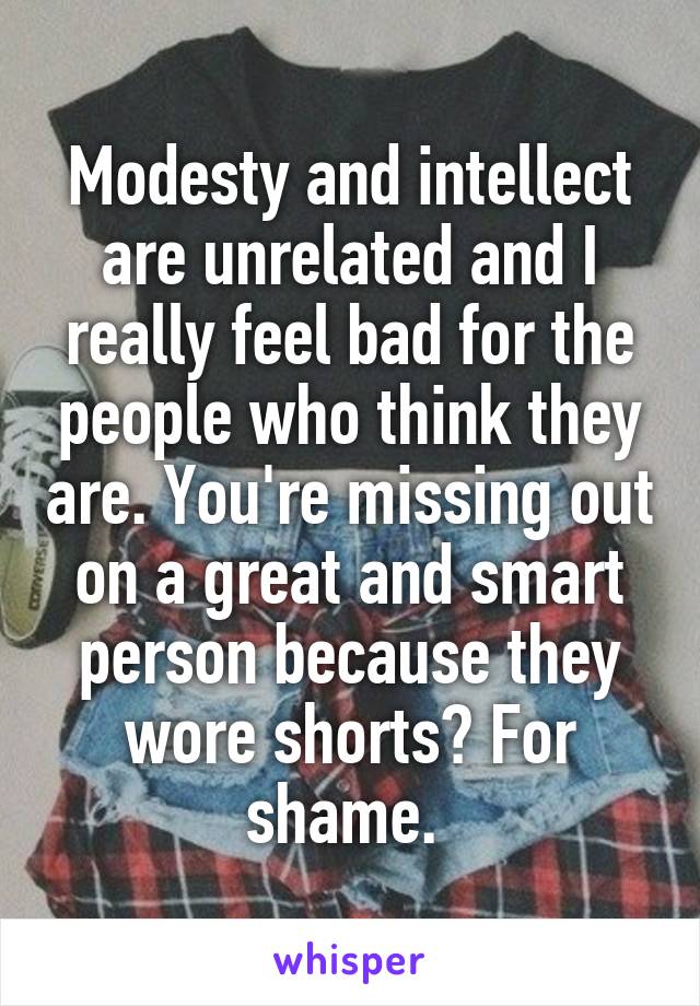 Modesty and intellect are unrelated and I really feel bad for the people who think they are. You're missing out on a great and smart person because they wore shorts? For shame. 