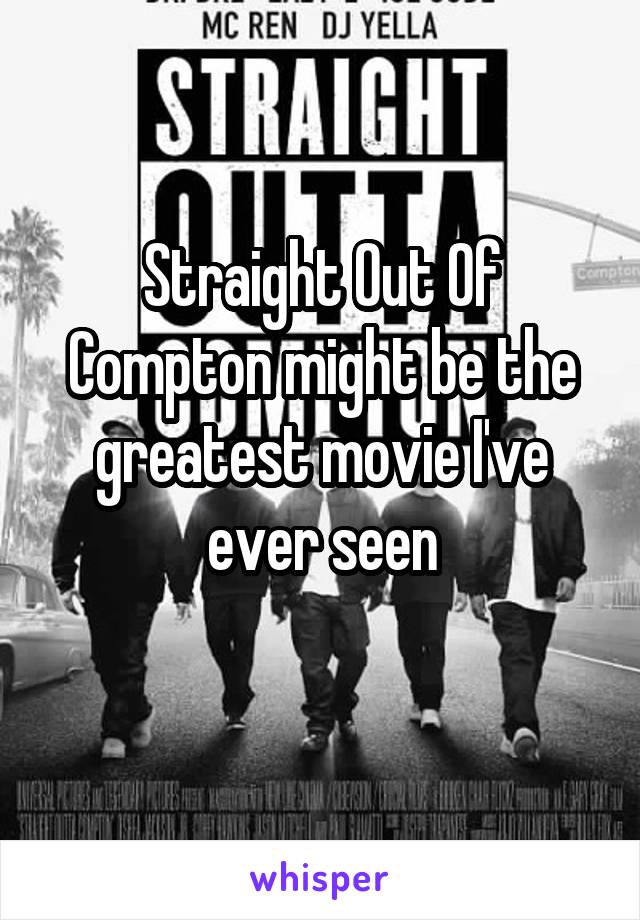 Straight Out Of Compton might be the greatest movie I've ever seen
