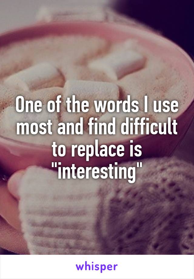 One of the words I use most and find difficult to replace is "interesting"